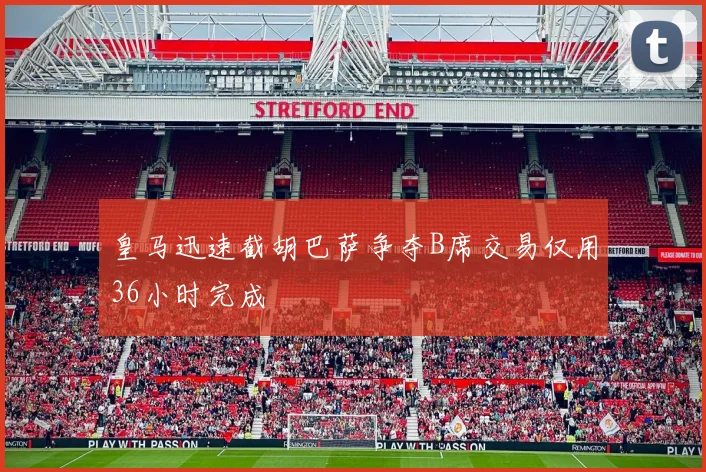 皇马迅速截胡巴萨争夺B席交易仅用36小时完成