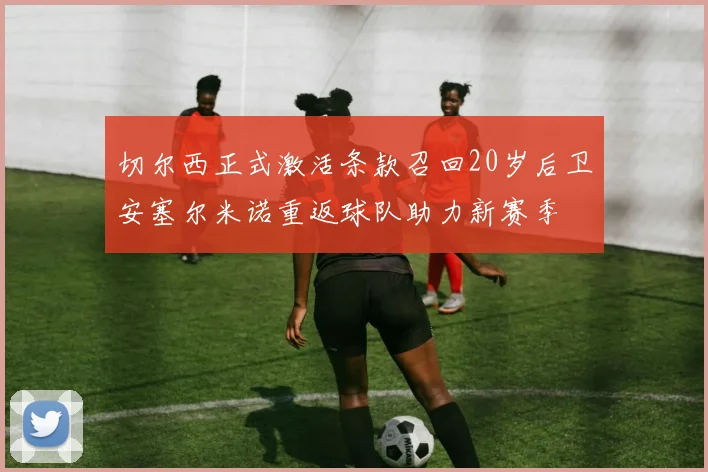 切尔西正式激活条款召回20岁后卫安塞尔米诺重返球队助力新赛季