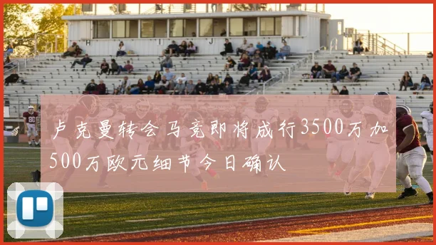 卢克曼转会马竞即将成行3500万加500万欧元细节今日确认