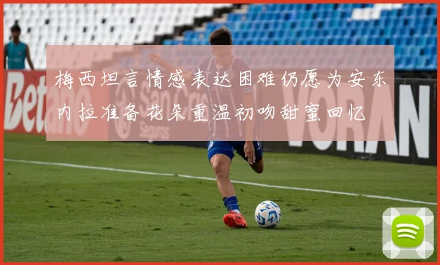 梅西坦言情感表达困难仍愿为安东内拉准备花朵重温初吻甜蜜回忆