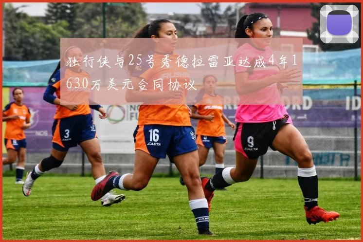 独行侠与25号秀德拉雷亚达成4年1630万美元合同协议