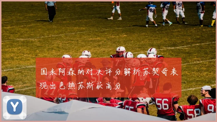 国米阿森纳对决评分解析苏契奇表现出色热苏斯获高分