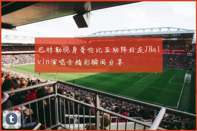 巴特勒现身哥伦比亚助阵好友JBalvin演唱会精彩瞬间分享