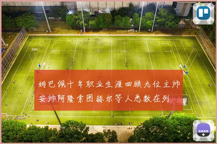 姆巴佩十年职业生涯回顾九位主帅安帅阿隆索图赫尔等人悉数在列