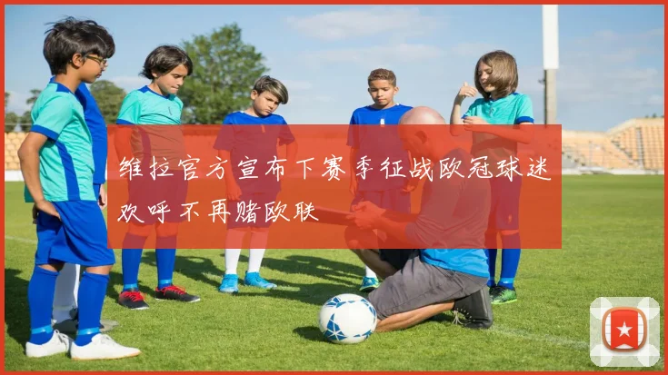 维拉官方宣布下赛季征战欧冠球迷欢呼不再赌欧联