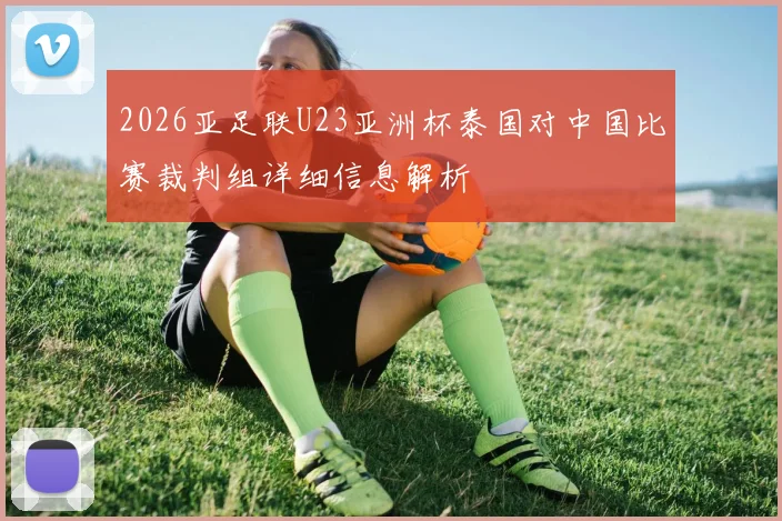 2026亚足联U23亚洲杯泰国对中国比赛裁判组详细信息解析