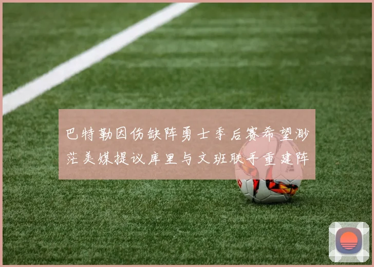 巴特勒因伤缺阵勇士季后赛希望渺茫美媒提议库里与文班联手重建阵容