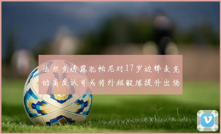 法尔克透露孔帕尼对17岁边锋麦克的高度认可或将外租锻炼提升出场机会