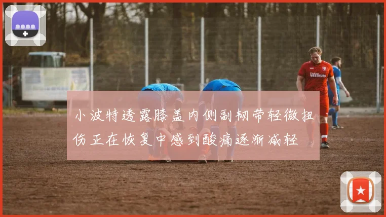 小波特透露膝盖内侧副韧带轻微扭伤正在恢复中感到酸痛逐渐减轻