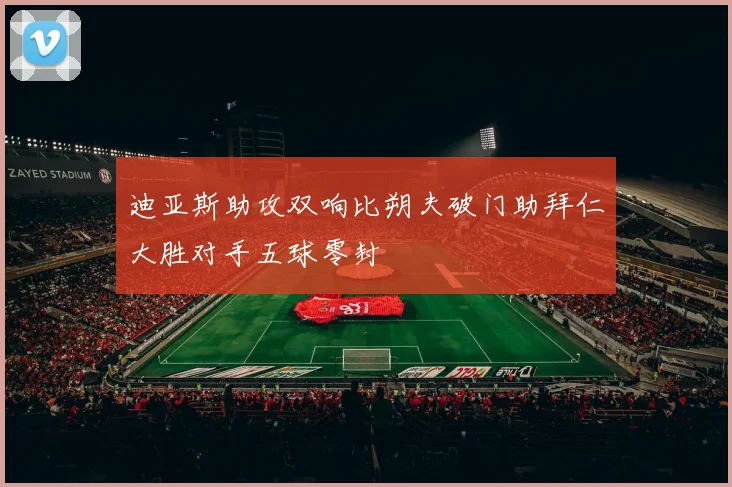 迪亚斯助攻双响比朔夫破门助拜仁大胜对手五球零封