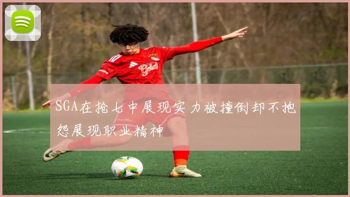 SGA在抢七中展现实力被撞倒却不抱怨展现职业精神