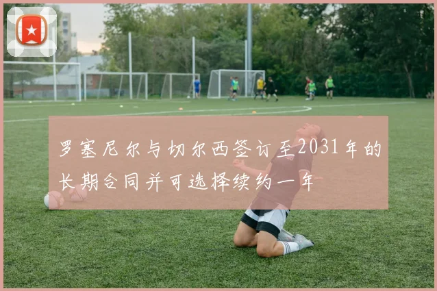 罗塞尼尔与切尔西签订至2031年的长期合同并可选择续约一年