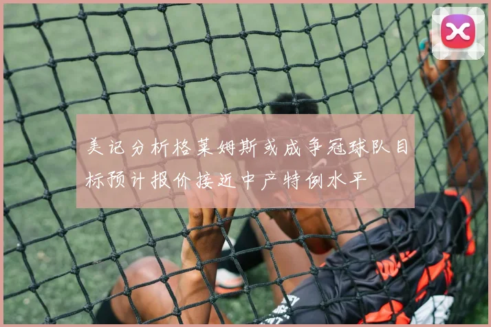 美记分析格莱姆斯或成争冠球队目标预计报价接近中产特例水平