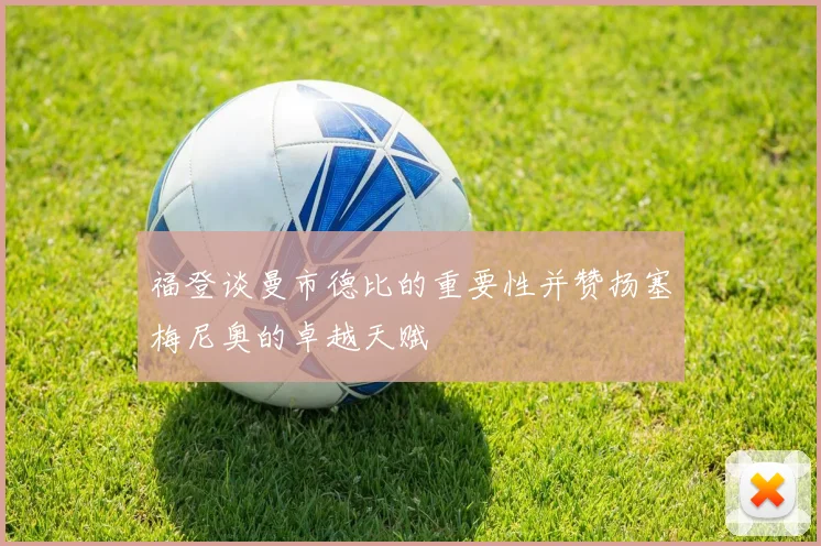 福登谈曼市德比的重要性并赞扬塞梅尼奥的卓越天赋