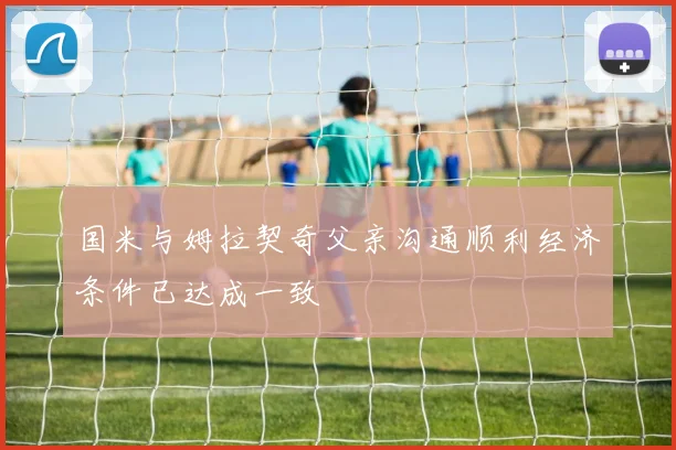 国米与姆拉契奇父亲沟通顺利经济条件已达成一致