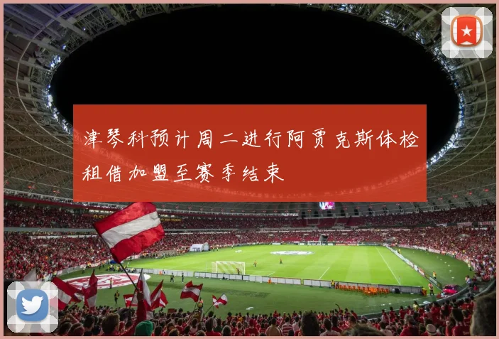 津琴科预计周二进行阿贾克斯体检租借加盟至赛季结束