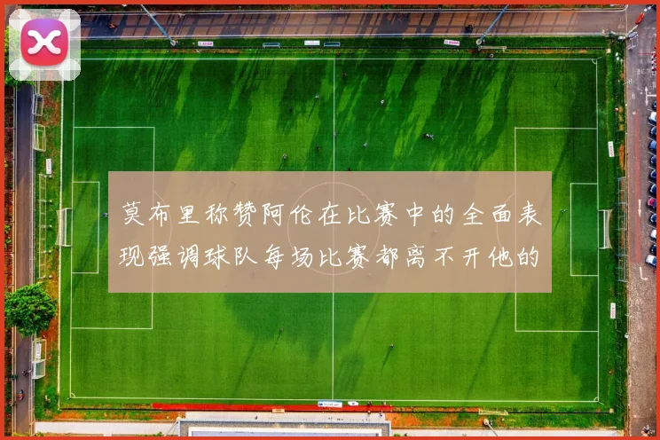 莫布里称赞阿伦在比赛中的全面表现强调球队每场比赛都离不开他的贡献
