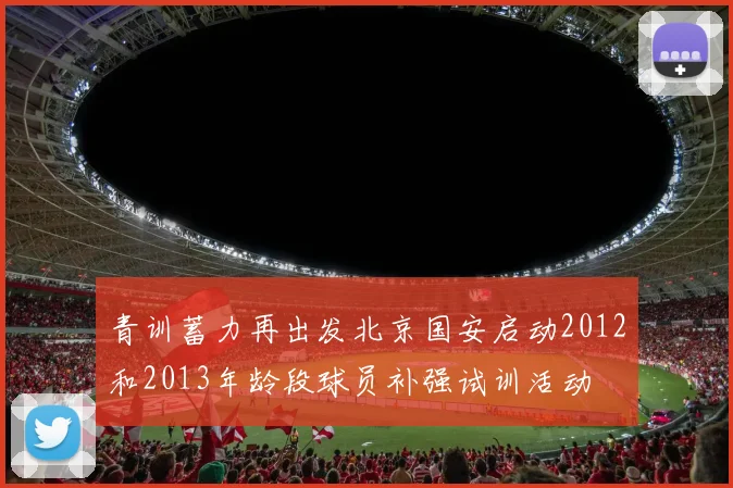 青训蓄力再出发北京国安启动2012和2013年龄段球员补强试训活动