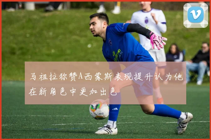 马祖拉称赞A西蒙斯表现提升认为他在新角色中更加出色
